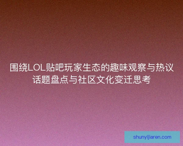 围绕LOL贴吧玩家生态的趣味观察与热议话题盘点与社区文化变迁思考