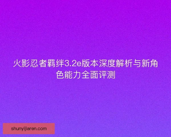 火影忍者羁绊3.2e版本深度解析与新角色能力全面评测