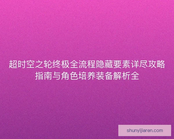 超时空之轮终极全流程隐藏要素详尽攻略指南与角色培养装备解析全