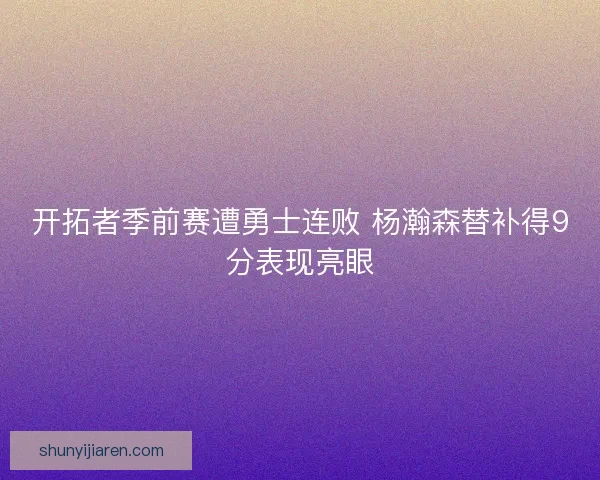 开拓者季前赛遭勇士连败 杨瀚森替补得9分表现亮眼