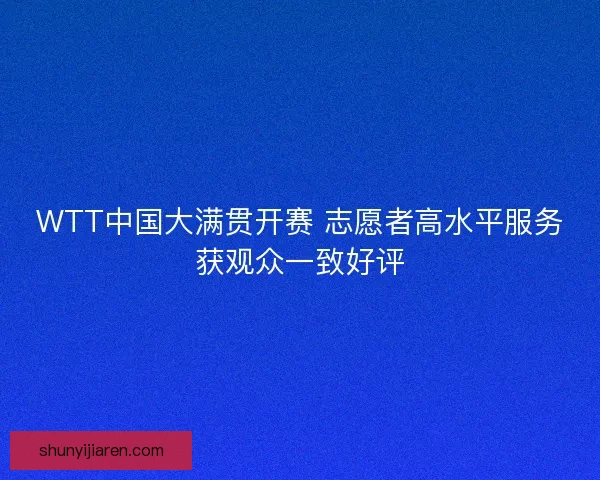 WTT中国大满贯开赛 志愿者高水平服务获观众一致好评